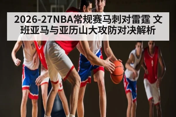 2026-27NBA常规赛马刺对雷霆 文班亚马与亚历山大攻防对决解析